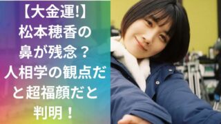 【大金運!】松本穂香の鼻が残念？人相学の観点だと超福顔だと判明！