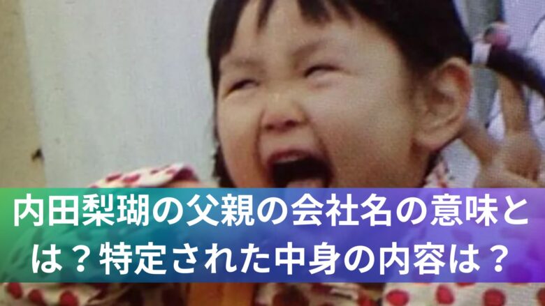 内田梨瑚の父親の会社名の意味とは？特定された中身の内容は？